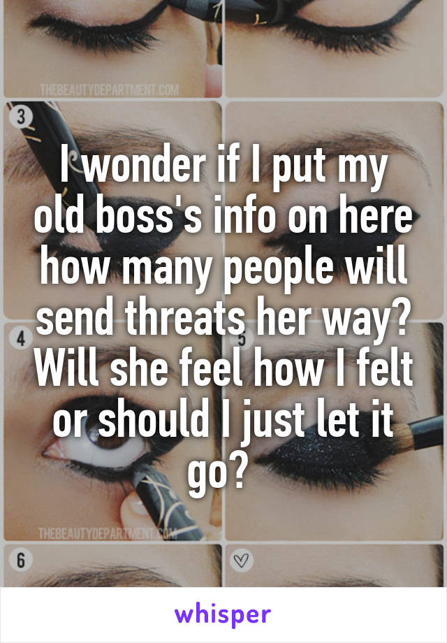 I wonder if I put my old boss's info on here how many people will send threats her way? Will she feel how I felt or should I just let it go? 