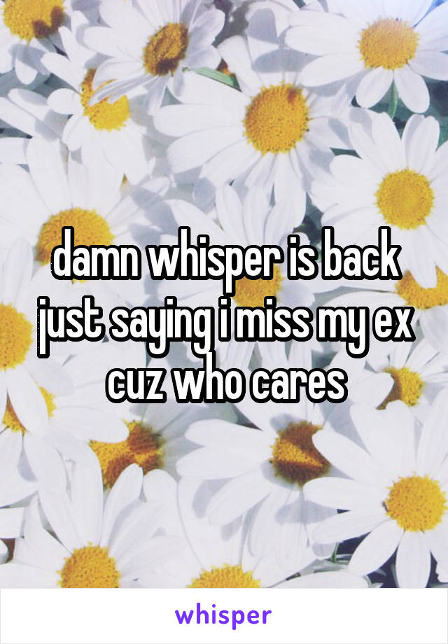 damn whisper is back just saying i miss my ex cuz who cares