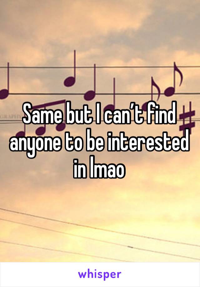 Same but I can’t find anyone to be interested in lmao