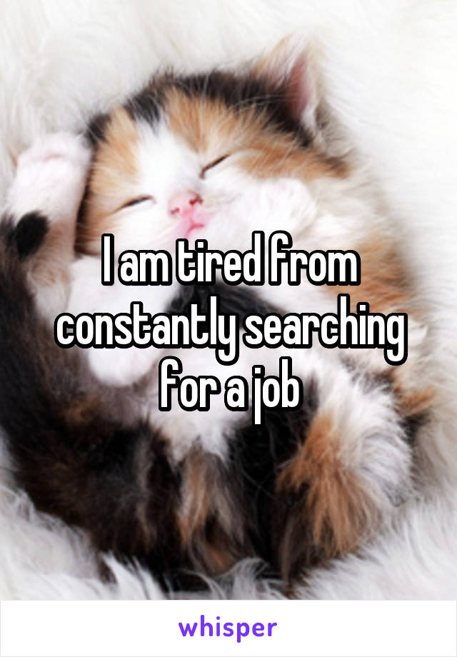 I am tired from constantly searching for a job