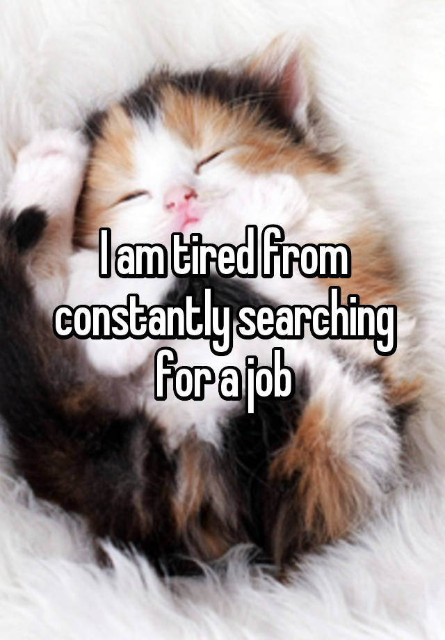 I am tired from constantly searching for a job