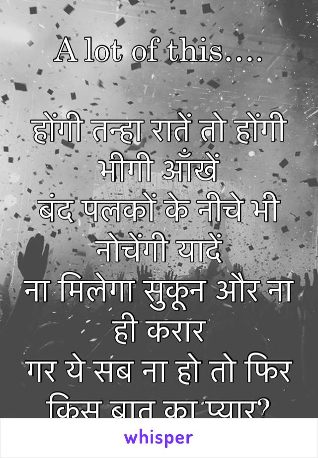 A lot of this….

होंगी तन्हा रातें तो होंगी भीगी आँखें
बंद पलकों के नीचे भी नोचेंगी यादें
ना मिलेगा सुकून और ना ही करार
गर ये सब ना हो तो फिर किस बात का प्यार?