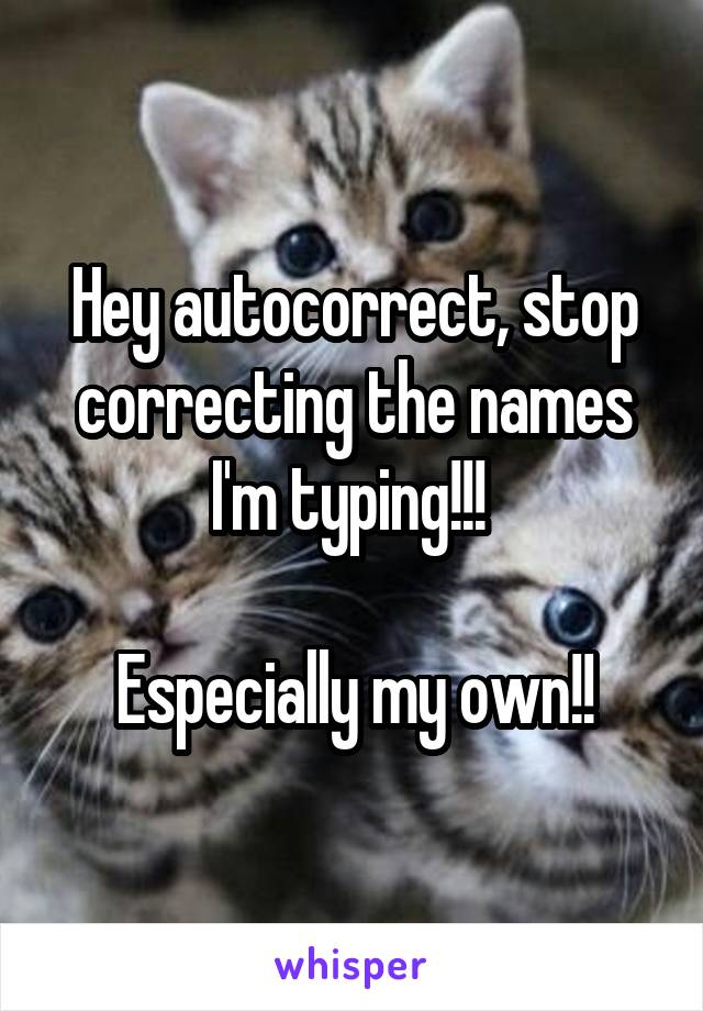 Hey autocorrect, stop correcting the names I'm typing!!! 

Especially my own!!