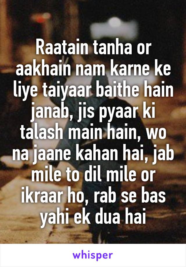 Raatain tanha or aakhain nam karne ke liye taiyaar baithe hain janab, jis pyaar ki talash main hain, wo na jaane kahan hai, jab mile to dil mile or ikraar ho, rab se bas yahi ek dua hai