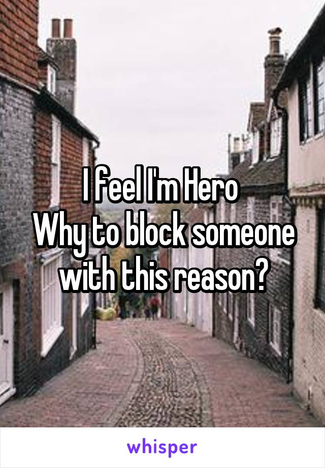 I feel I'm Hero 
Why to block someone with this reason?