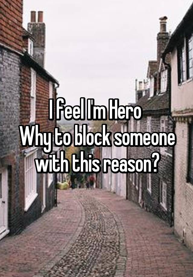 I feel I'm Hero 
Why to block someone with this reason?