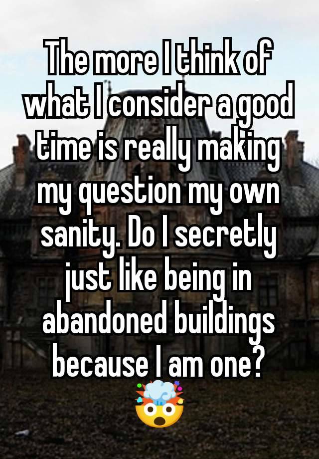 The more I think of what I consider a good time is really making my question my own sanity. Do I secretly just like being in abandoned buildings because I am one?
🤯