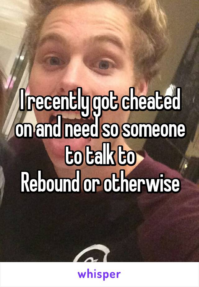 I recently got cheated on and need so someone to talk to
Rebound or otherwise