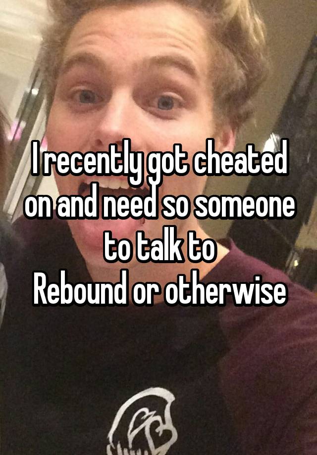 I recently got cheated on and need so someone to talk to
Rebound or otherwise