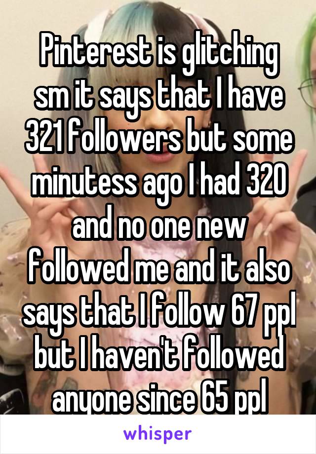 Pinterest is glitching sm it says that I have 321 followers but some minutess ago I had 320 and no one new followed me and it also says that I follow 67 ppl but I haven't followed anyone since 65 ppl