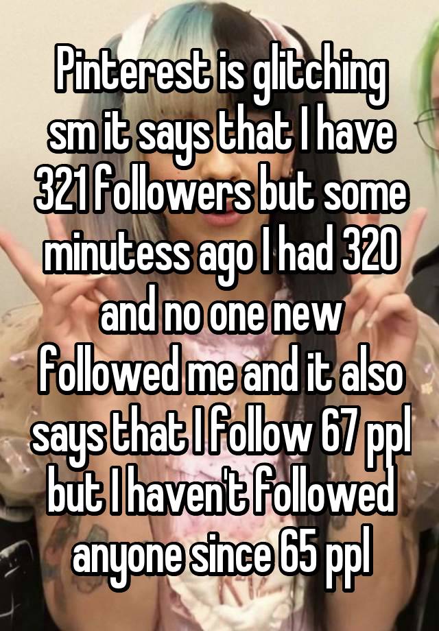 Pinterest is glitching sm it says that I have 321 followers but some minutess ago I had 320 and no one new followed me and it also says that I follow 67 ppl but I haven't followed anyone since 65 ppl