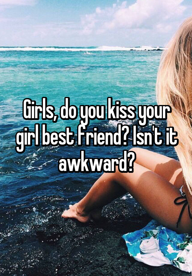 Girls, do you kiss your girl best friend? Isn't it awkward?