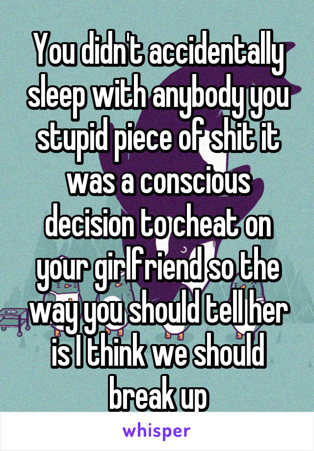 You didn't accidentally sleep with anybody you stupid piece of shit it was a conscious decision to cheat on your girlfriend so the way you should tell her is I think we should break up