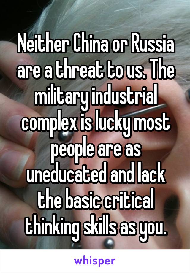 Neither China or Russia are a threat to us. The military industrial complex is lucky most people are as uneducated and lack the basic critical thinking skills as you.