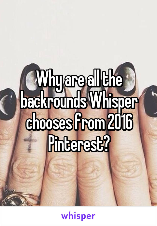 Why are all the backrounds Whisper chooses from 2016 Pinterest?