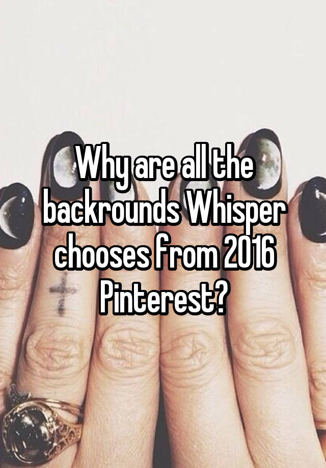 Why are all the backrounds Whisper chooses from 2016 Pinterest?