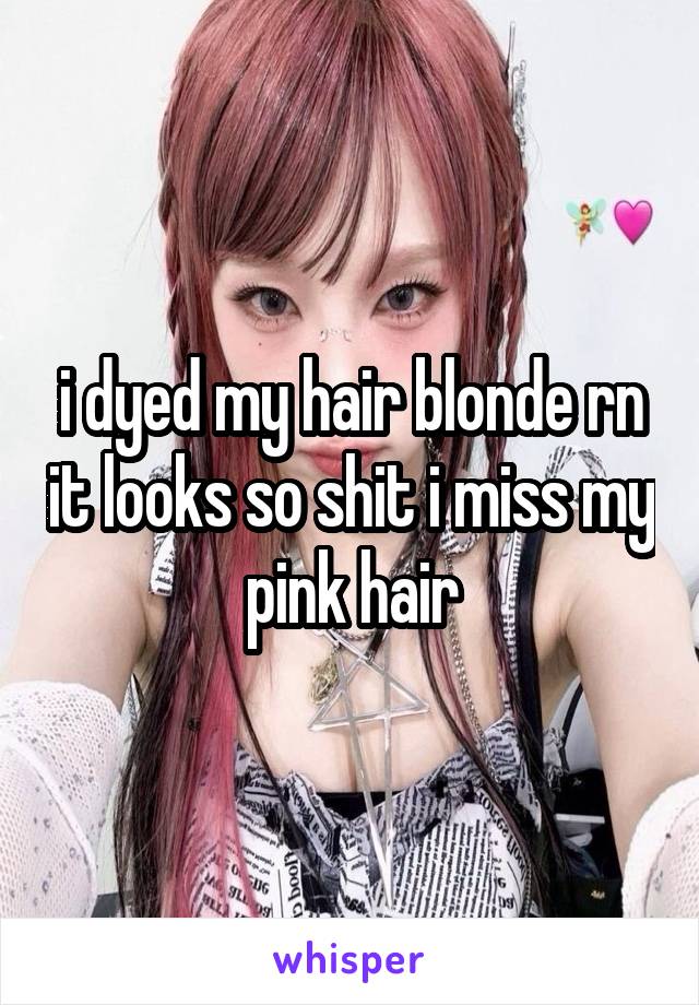 i dyed my hair blonde rn it looks so shit i miss my pink hair