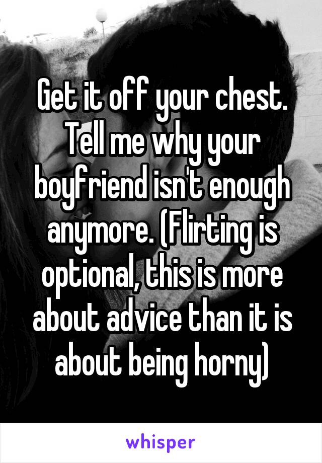 Get it off your chest. Tell me why your boyfriend isn't enough anymore. (Flirting is optional, this is more about advice than it is about being horny)