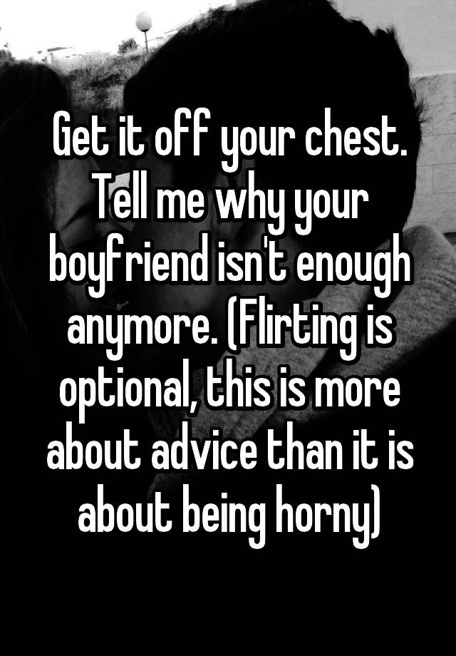 Get it off your chest. Tell me why your boyfriend isn't enough anymore. (Flirting is optional, this is more about advice than it is about being horny)