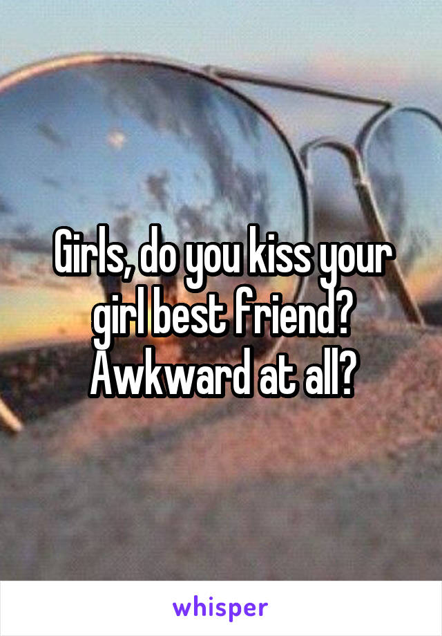 Girls, do you kiss your girl best friend? Awkward at all?