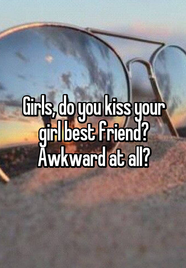 Girls, do you kiss your girl best friend? Awkward at all?