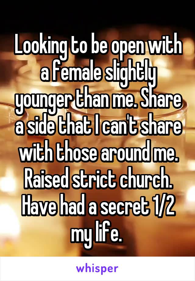 Looking to be open with a female slightly younger than me. Share a side that I can't share with those around me. Raised strict church. Have had a secret 1/2 my life. 