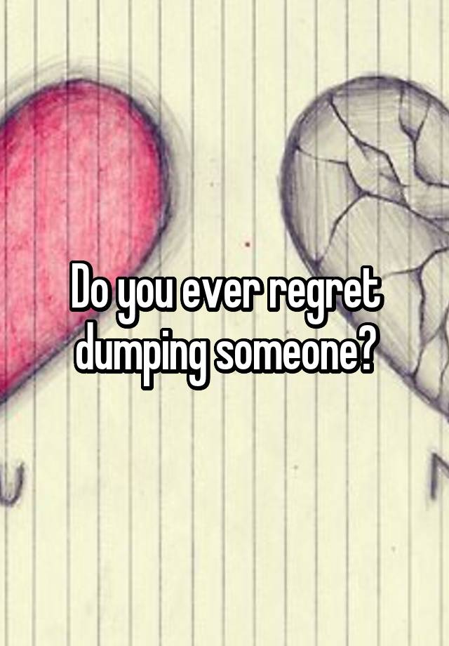 Do you ever regret dumping someone?