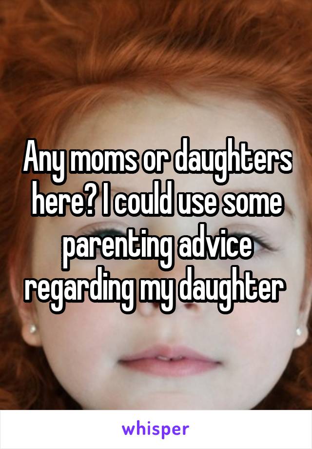 Any moms or daughters here? I could use some parenting advice regarding my daughter 