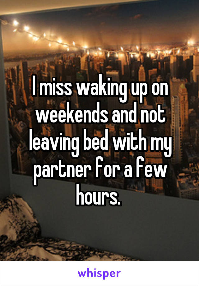 I miss waking up on weekends and not leaving bed with my partner for a few hours. 