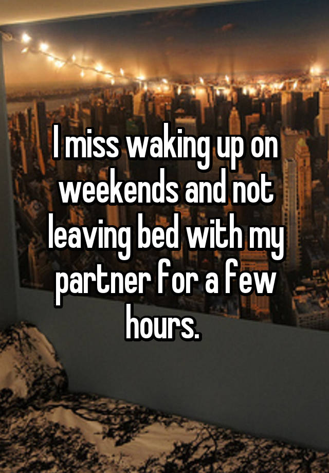 I miss waking up on weekends and not leaving bed with my partner for a few hours. 