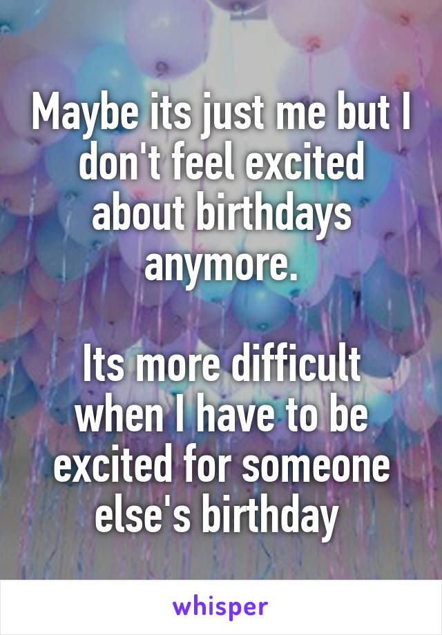 Maybe its just me but I don't feel excited about birthdays anymore.

Its more difficult when I have to be excited for someone else's birthday 