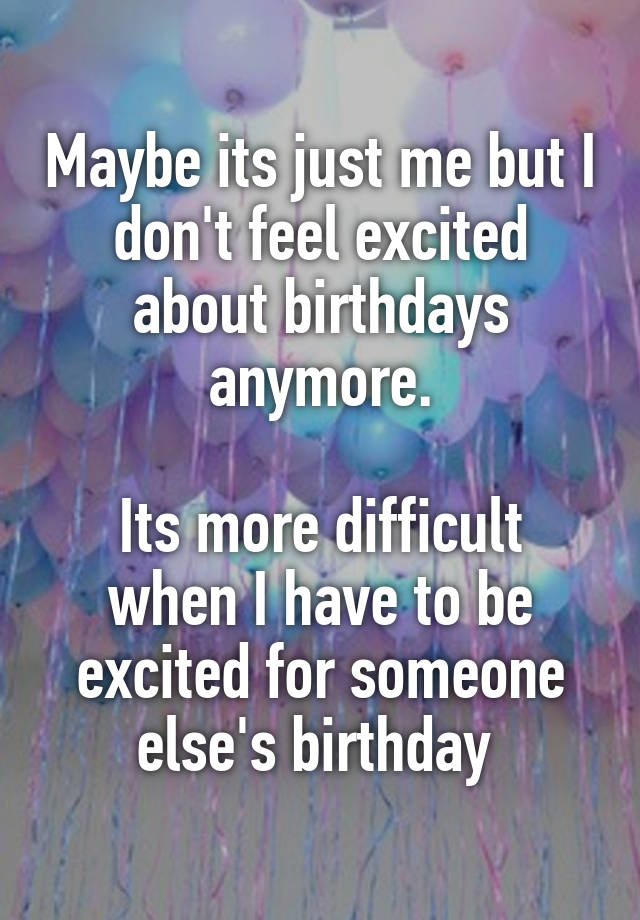 Maybe its just me but I don't feel excited about birthdays anymore.

Its more difficult when I have to be excited for someone else's birthday 