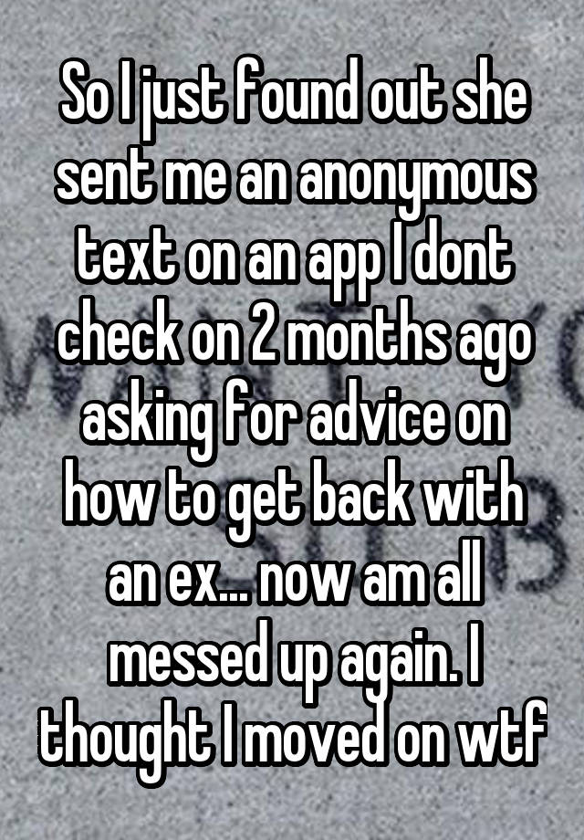 So I just found out she sent me an anonymous text on an app I dont check on 2 months ago asking for advice on how to get back with an ex... now am all messed up again. I thought I moved on wtf