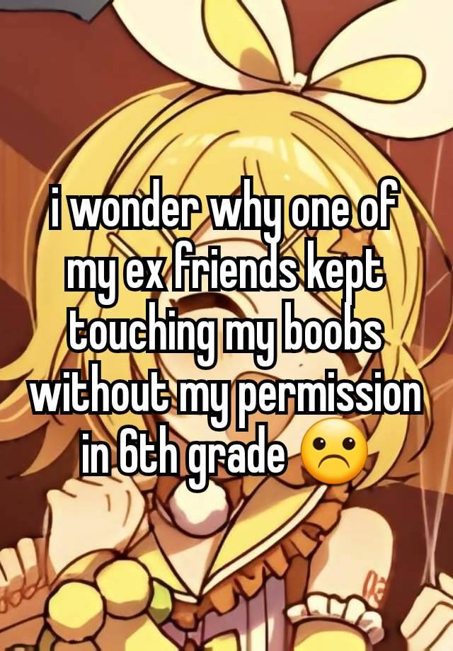 i wonder why one of my ex friends kept touching my boobs without my permission in 6th grade ☹
