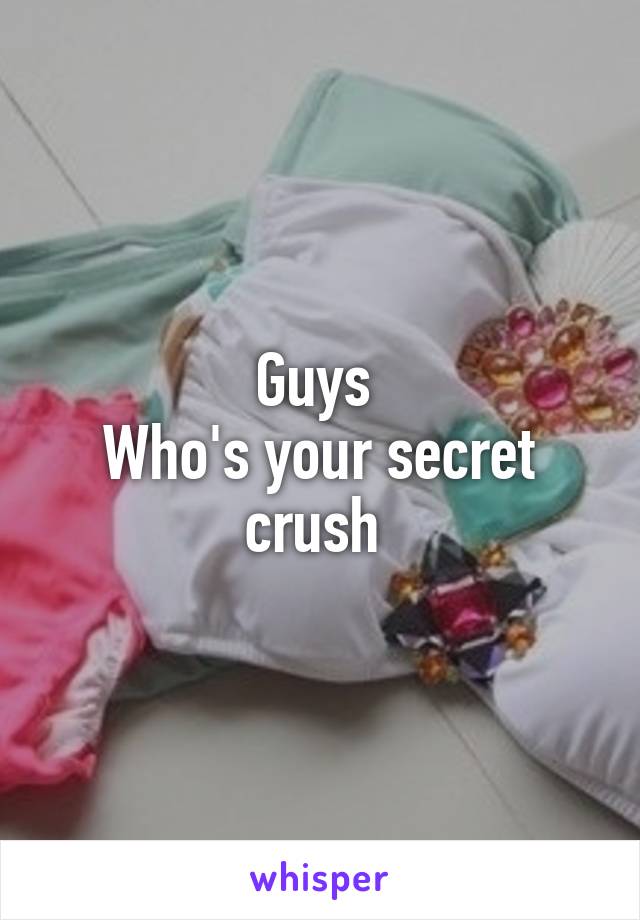 Guys 
Who's your secret crush 