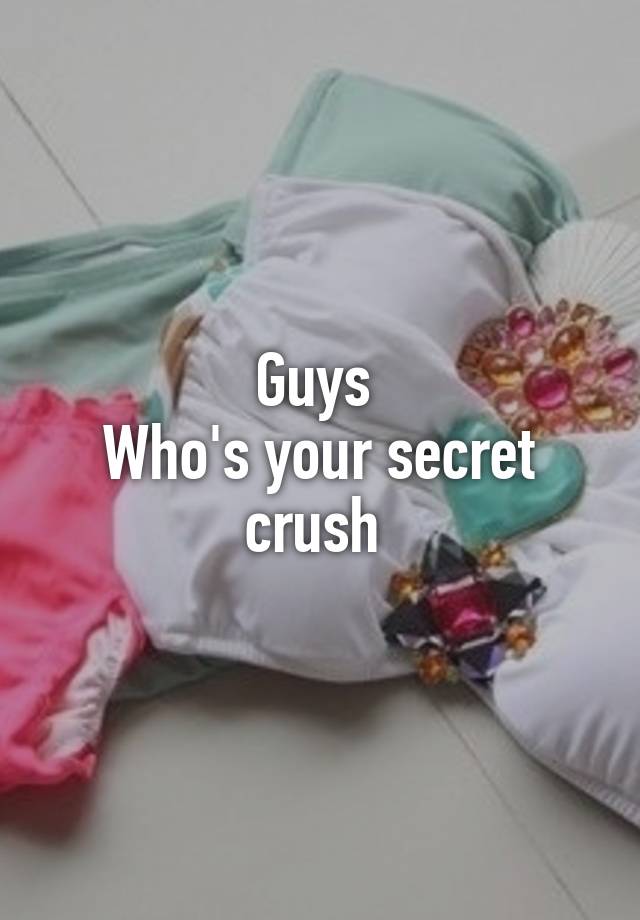 Guys 
Who's your secret crush 