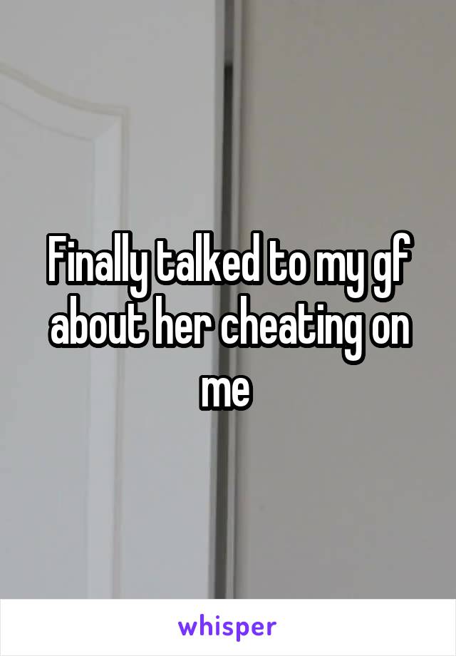 Finally talked to my gf about her cheating on me 