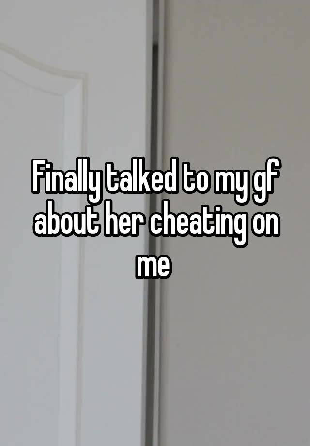 Finally talked to my gf about her cheating on me 