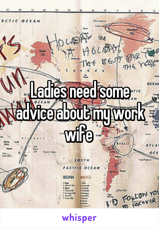 Ladies need some advice about my work wife 