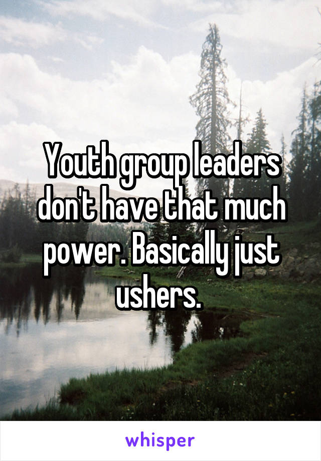 Youth group leaders don't have that much power. Basically just ushers. 