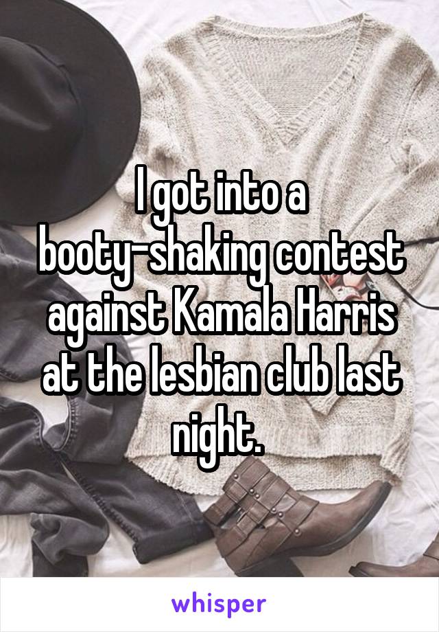 I got into a booty-shaking contest against Kamala Harris at the lesbian club last night. 