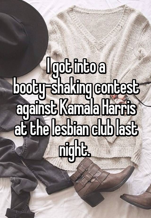 I got into a booty-shaking contest against Kamala Harris at the lesbian club last night. 