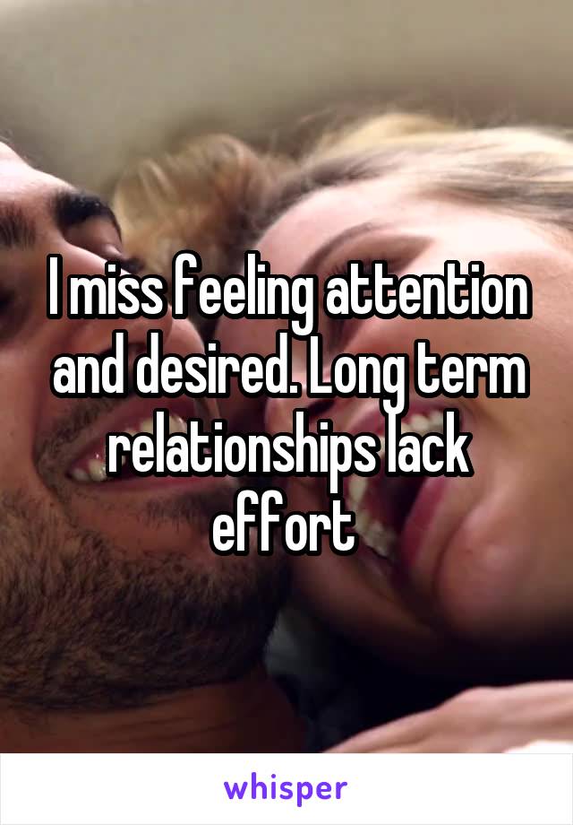 I miss feeling attention and desired. Long term relationships lack effort 