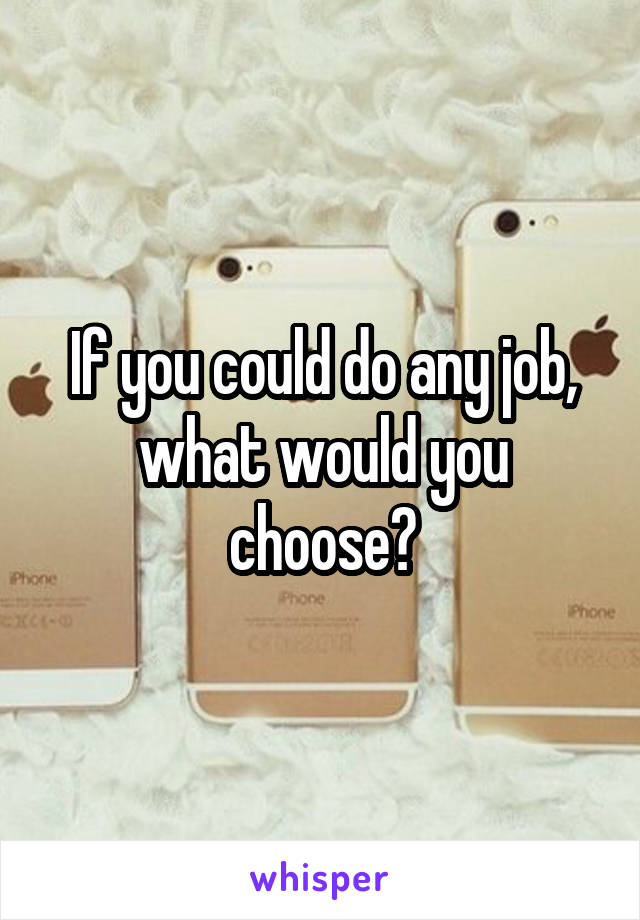 If you could do any job, what would you choose?