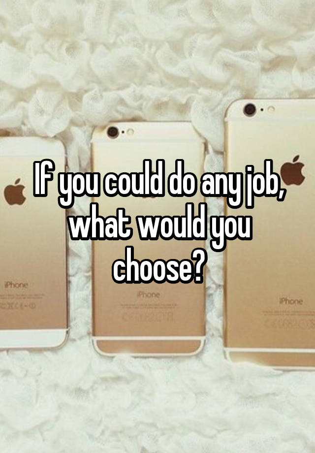 If you could do any job, what would you choose?