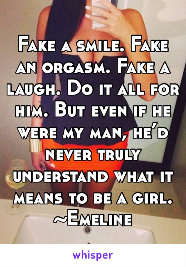 Fake a smile. Fake an orgasm. Fake a laugh. Do it all for him. But even if he were my man, he’d never truly understand what it means to be a girl. ~Emeline
