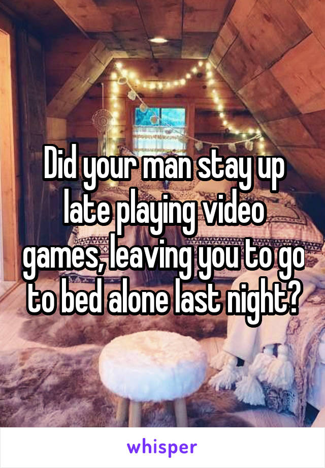 Did your man stay up late playing video games, leaving you to go to bed alone last night?