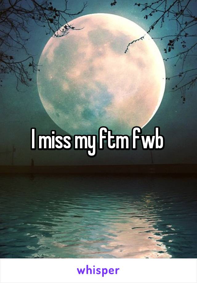 I miss my ftm fwb 