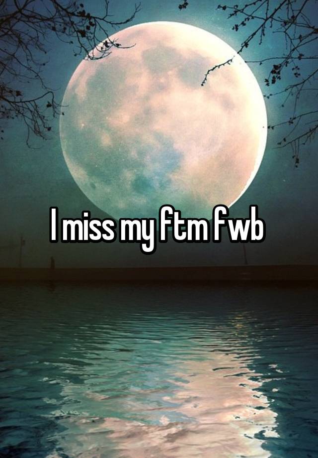 I miss my ftm fwb 