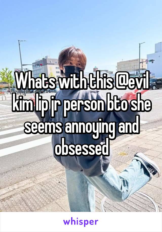 Whats with this @evil kim lip jr person bto she seems annoying and obsessed